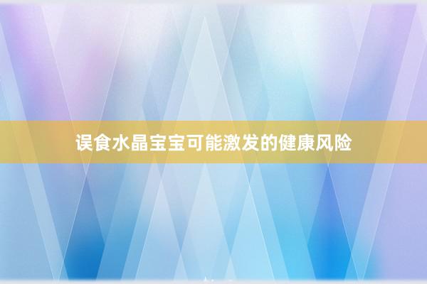 误食水晶宝宝可能激发的健康风险